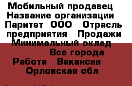 Мобильный продавец › Название организации ­ Паритет, ООО › Отрасль предприятия ­ Продажи › Минимальный оклад ­ 18 000 - Все города Работа » Вакансии   . Орловская обл.